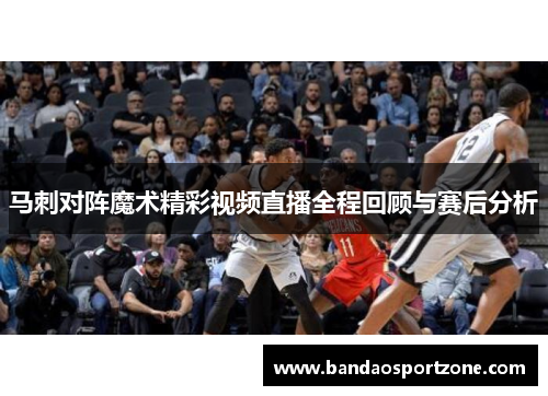 马刺对阵魔术精彩视频直播全程回顾与赛后分析